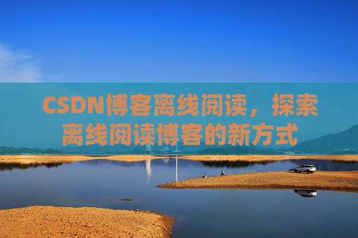 CSDN博客离线阅读，探索离线阅读博客的新方式